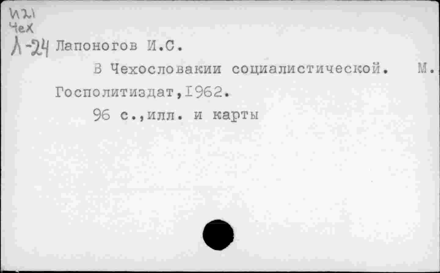 ﻿ЧеХ
/ -ЭД Лапоногов И.С.
В Чехословакии социалистической.
Госполитиздат,1962.
96 с.,илл. и карты